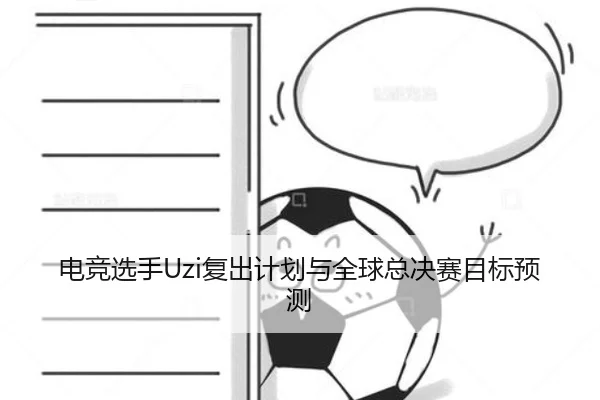 电竞选手Uzi复出计划与全球总决赛目标预测